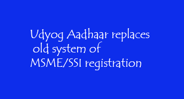 Udyog Aadhaar replaces old system of MSME/SSI registration